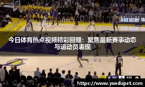 今日体育热点视频精彩回顾：聚焦最新赛事动态与运动员表现
