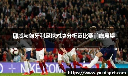 挪威与匈牙利足球对决分析及比赛前瞻展望