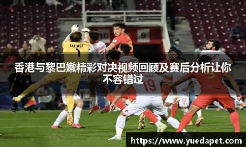 香港与黎巴嫩精彩对决视频回顾及赛后分析让你不容错过
