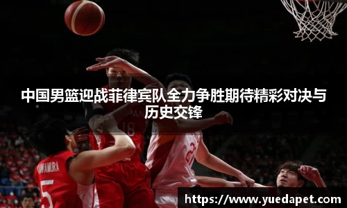 中国男篮迎战菲律宾队全力争胜期待精彩对决与历史交锋